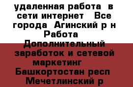 удаленная работа  в сети интернет - Все города, Агинский р-н Работа » Дополнительный заработок и сетевой маркетинг   . Башкортостан респ.,Мечетлинский р-н